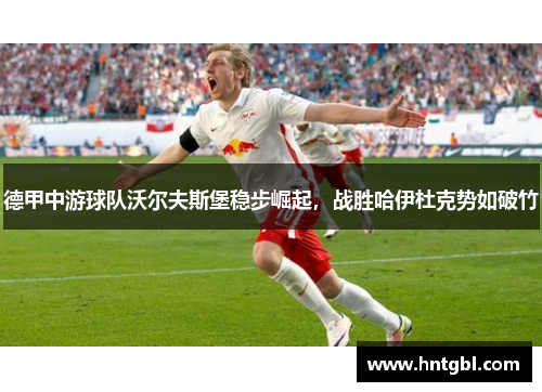 德甲中游球队沃尔夫斯堡稳步崛起，战胜哈伊杜克势如破竹