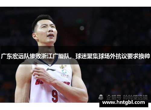 广东宏远队惨败浙江广厦队，球迷聚集球场外抗议要求换帅