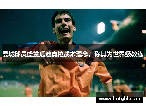 曼城球员盛赞瓜迪奥拉战术理念，称其为世界级教练