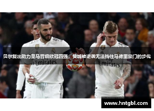 贝尔复出助力皇马晋级欧冠四强，曼城被逆袭无法挡住马德里豪门的步伐