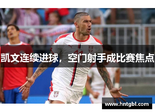 凯文连续进球，空门射手成比赛焦点