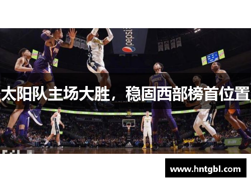 太阳队主场大胜，稳固西部榜首位置