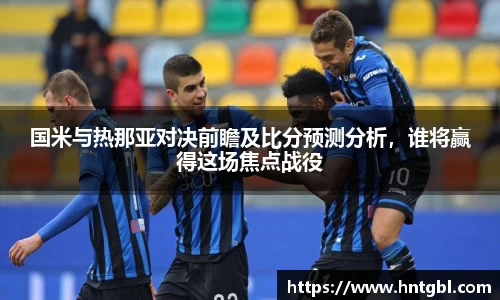 国米与热那亚对决前瞻及比分预测分析，谁将赢得这场焦点战役