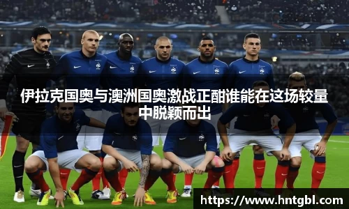 伊拉克国奥与澳洲国奥激战正酣谁能在这场较量中脱颖而出