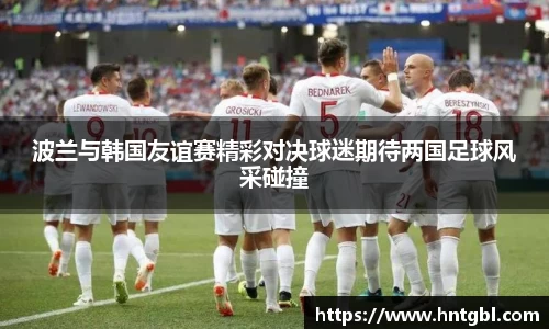 波兰与韩国友谊赛精彩对决球迷期待两国足球风采碰撞