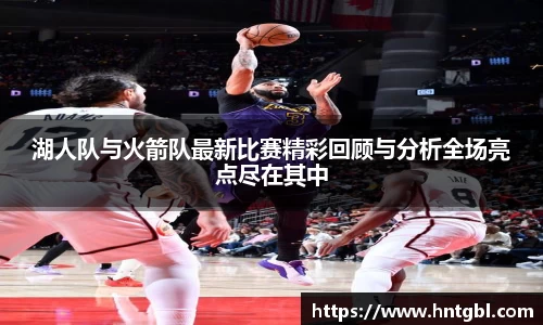 湖人队与火箭队最新比赛精彩回顾与分析全场亮点尽在其中