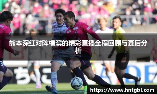 熊本深红对阵横滨的精彩直播全程回顾与赛后分析