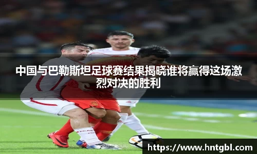 中国与巴勒斯坦足球赛结果揭晓谁将赢得这场激烈对决的胜利