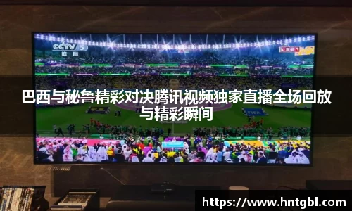 巴西与秘鲁精彩对决腾讯视频独家直播全场回放与精彩瞬间