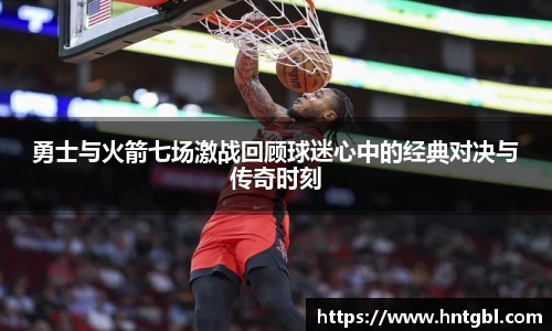 勇士与火箭七场激战回顾球迷心中的经典对决与传奇时刻