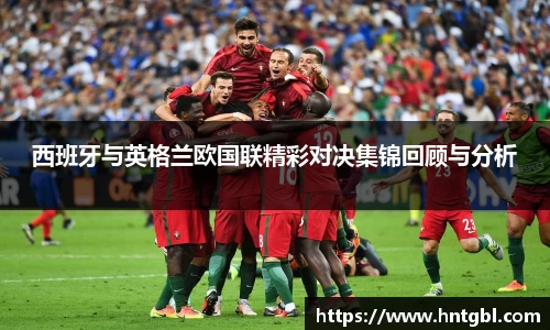 西班牙与英格兰欧国联精彩对决集锦回顾与分析