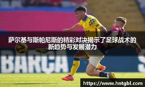 萨尔基与斯帕尼斯的精彩对决揭示了足球战术的新趋势与发展潜力