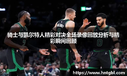 骑士与凯尔特人精彩对决全场录像回放分析与精彩瞬间回顾