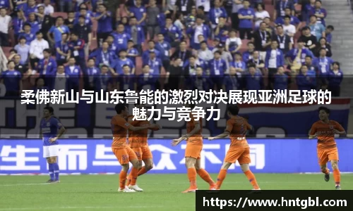 柔佛新山与山东鲁能的激烈对决展现亚洲足球的魅力与竞争力