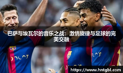 巴萨与埃瓦尔的音乐之战：激情旋律与足球的完美交融