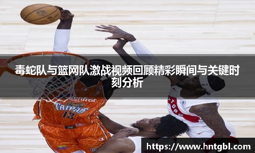 毒蛇队与篮网队激战视频回顾精彩瞬间与关键时刻分析