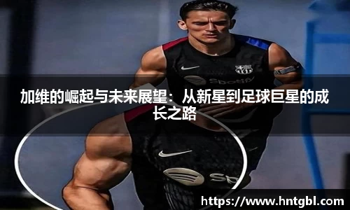 加维的崛起与未来展望：从新星到足球巨星的成长之路