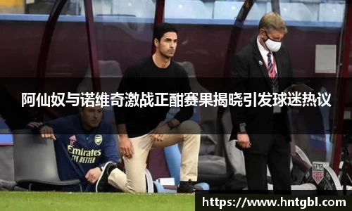 阿仙奴与诺维奇激战正酣赛果揭晓引发球迷热议