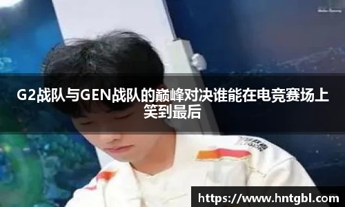 G2战队与GEN战队的巅峰对决谁能在电竞赛场上笑到最后