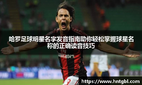 哈罗足球明星名字发音指南助你轻松掌握球星名称的正确读音技巧
