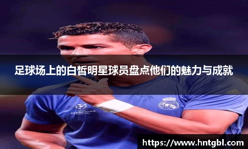 足球场上的白皙明星球员盘点他们的魅力与成就
