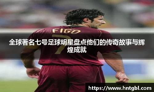 全球著名七号足球明星盘点他们的传奇故事与辉煌成就