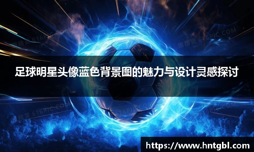 足球明星头像蓝色背景图的魅力与设计灵感探讨