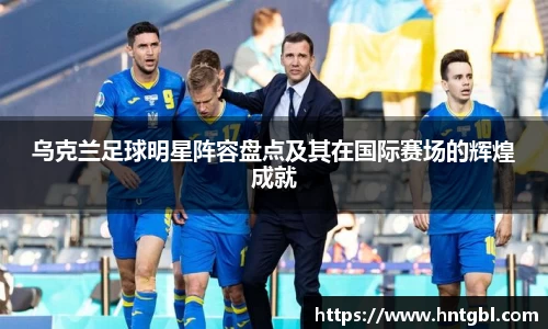乌克兰足球明星阵容盘点及其在国际赛场的辉煌成就