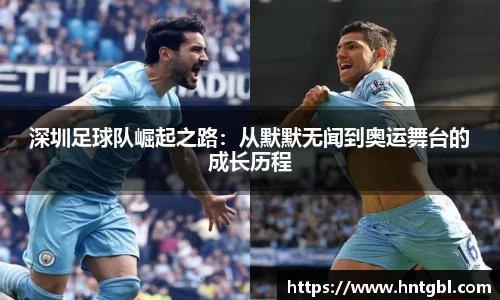 深圳足球队崛起之路：从默默无闻到奥运舞台的成长历程