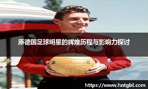 原德国足球明星的辉煌历程与影响力探讨