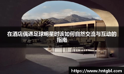 在酒店偶遇足球明星时该如何自然交流与互动的指南