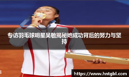 专访羽毛球明星吴敏揭秘她成功背后的努力与坚持