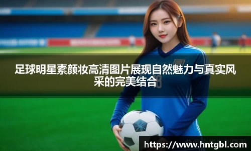 足球明星素颜妆高清图片展现自然魅力与真实风采的完美结合