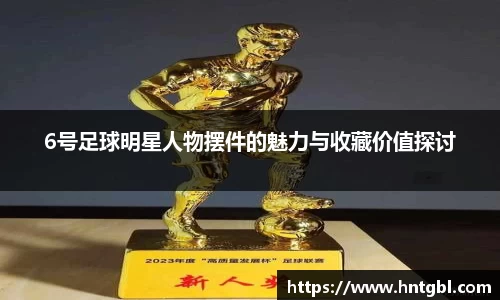 6号足球明星人物摆件的魅力与收藏价值探讨