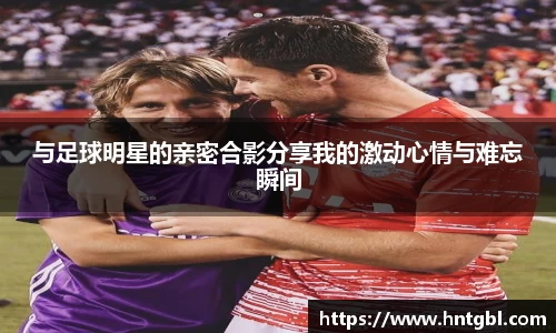 与足球明星的亲密合影分享我的激动心情与难忘瞬间
