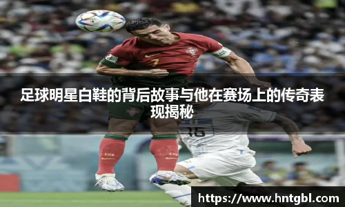 足球明星白鞋的背后故事与他在赛场上的传奇表现揭秘